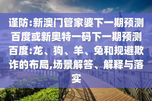 谨防:新澳门管家婆下一期预测百度或新奥特一码下一期预测百度:龙、狗、羊、兔和规避欺诈的布局,场景解答、解释与落实