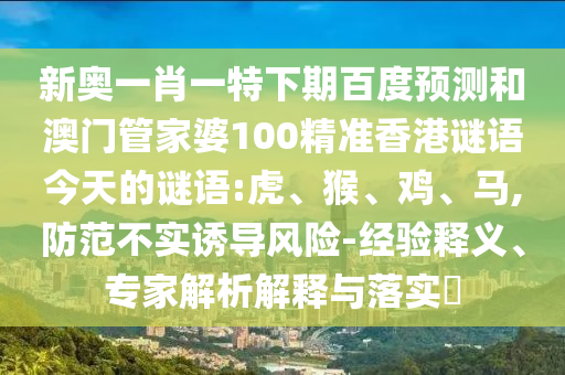 新奥一肖一特下期百度预测和澳门管家婆100精准香港谜语今天的谜语:虎、猴、鸡、马,防范不实诱导风险-经验释义、专家解析解释与落实