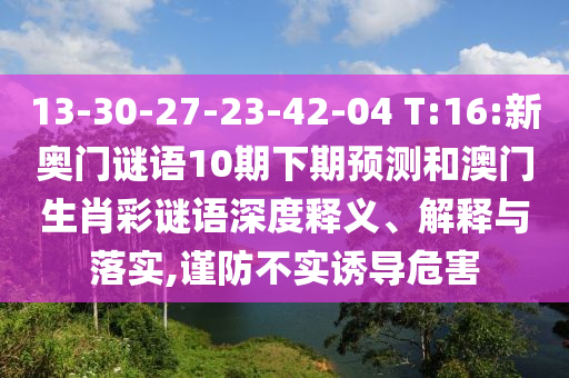 13-30-27-23-42-04 T:16:新奥门谜语10期下期预测和澳门生肖彩谜语深度释义、解释与落实,谨防不实诱导危害