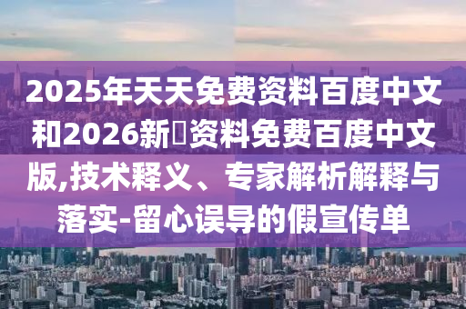 2025年天天免费资料百度中文和2026新奧资料免费百度中文版,技术释义、专家解析解释与落实-留心误导的假宣传单