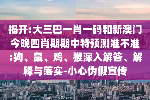 揭开:大三巴一肖一码和新澳门今晚四肖期期中特预测准不准:狗、鼠、鸡、猴深入解答、解释与落实-小心伪假宣传