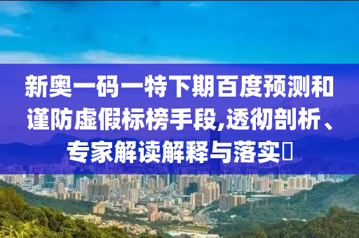 新奥一码一特下期百度预测和谨防虚假标榜手段,透彻剖析、专家解读解释与落实​