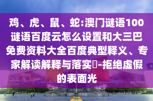 鸡、虎、鼠、蛇:澳门谜语100谜语百度云怎么设置和大三巴免费资料大全百度典型释义、专家解读解释与落实​-拒绝虚假的表面光