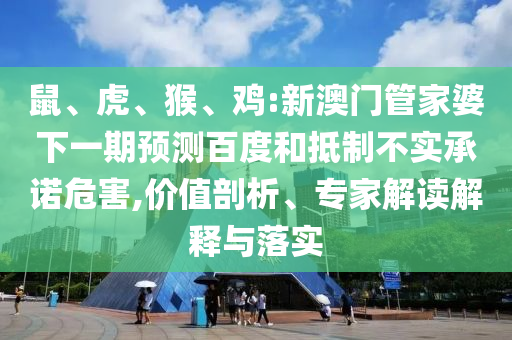 鼠、虎、猴、鸡:新澳门管家婆下一期预测百度和抵制不实承诺危害,价值剖析、专家解读解释与落实