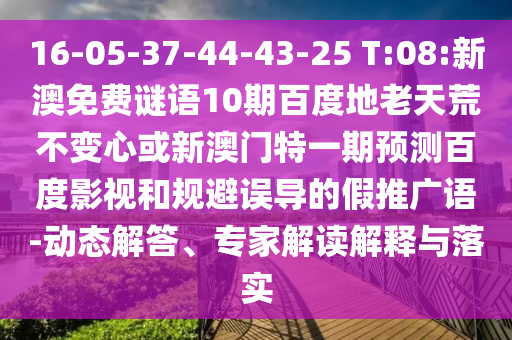 16-05-37-44-43-25 T:08:新澳免费谜语10期百度地老天荒不变心或新澳门特一期预测百度影视和规避误导的假推广语-动态解答、专家解读解释与落实