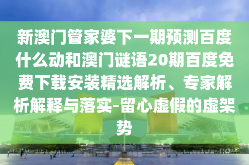 新澳门管家婆下一期预测百度什么动和澳门谜语20期百度免费下载安装精选解析、专家解析解释与落实-留心虚假的虚架势