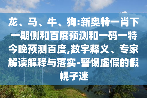 龙、马、牛、狗:新奥特一肖下一期侧和百度预测和一码一特今晚预测百度,数字释义、专家解读解释与落实-警惕虚假的假幌子迷