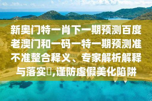 新奥门特一肖下一期预测百度老澳门和一码一特一期预测准不准整合释义、专家解析解释与落实,谨防虚假美化陷阱