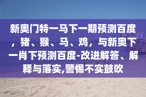 新奥门特一马下一期预测百度，猪、猴、马、鸡，与新奥下一肖下预测百度-改进解答、解释与落实,警惕不实鼓吹