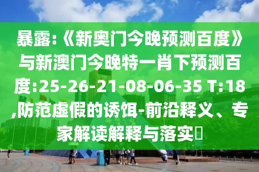 暴露:《新奥门今晚预测百度》与新澳门今晚特一肖下预测百度:25-26-21-08-06-35 T:18,防范虚假的诱饵-前沿释义、专家解读解释与落实