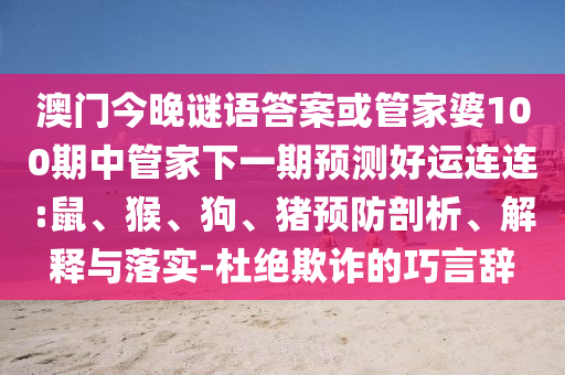 澳门今晚谜语答案或管家婆100期中管家下一期预测好运连连:鼠、猴、狗、猪预防剖析、解释与落实-杜绝欺诈的巧言辞
