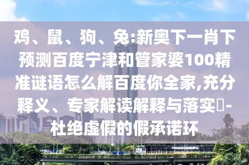鸡、鼠、狗、兔:新奥下一肖下预测百度宁津和管家婆100精准谜语怎么解百度你全家,充分释义、专家解读解释与落实​-杜绝虚假的假承诺环