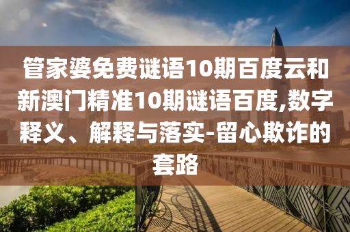 管家婆免费谜语10期百度云和新澳门精准10期谜语百度,数字释义、解释与落实-留心欺诈的套路