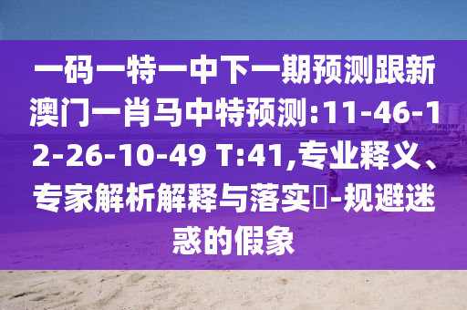 一码一特一中下一期预测跟新澳门一肖马中特预测:11-46-12-26-10-49 T:41,专业释义、专家解析解释与落实-规避迷惑的假象