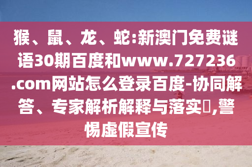 猴、鼠、龙、蛇:新澳门免费谜语30期百度和www.727236.com网站怎么登录百度-协同解答、专家解析解释与落实​,警惕虚假宣传
