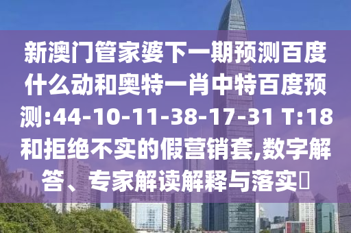 新澳门管家婆下一期预测百度什么动和奥特一肖中特百度预测:44-10-11-38-17-31 T:18和拒绝不实的假营销套,数字解答、专家解读解释与落实