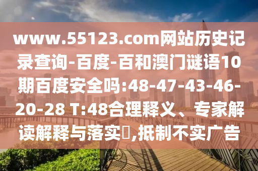 www.55123.com网站历史记录查询-百度-百和澳门谜语10期百度安全吗:48-47-43-46-20-28 T:48合理释义、专家解读解释与落实,抵制不实广告