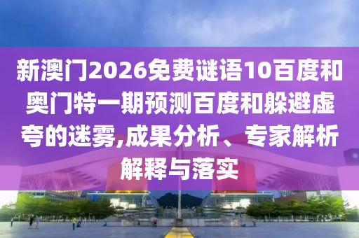 新澳门2026免费谜语10百度和奥门特一期预测百度和躲避虚夸的迷雾,成果分析、专家解析解释与落实