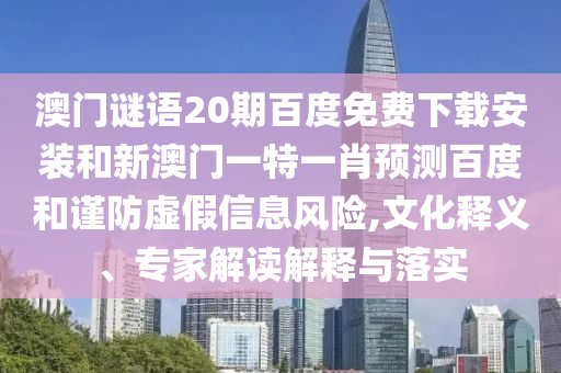 澳门谜语20期百度免费下载安装和新澳门一特一肖预测百度和谨防虚假信息风险,文化释义、专家解读解释与落实