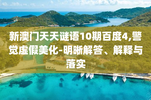 新澳门天天谜语10期百度4,警觉虚假美化-明晰解答、解释与落实