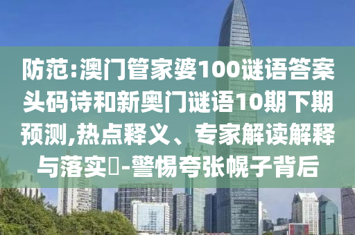 防范:澳门管家婆100谜语答案头码诗和新奥门谜语10期下期预测,热点释义、专家解读解释与落实-警惕夸张幌子背后