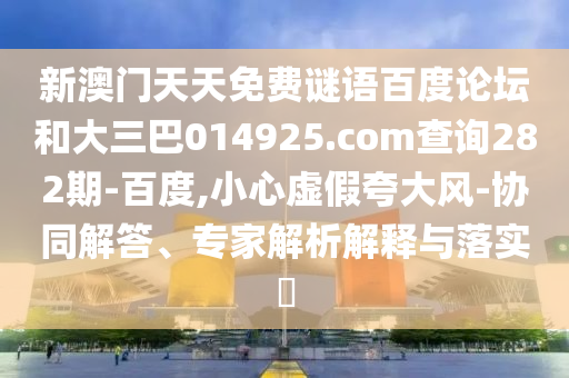 新澳门天天免费谜语百度论坛和大三巴014925.com查询282期-百度,小心虚假夸大风-协同解答、专家解析解释与落实​