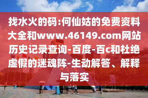 找水火的码:何仙姑的免费资料大全和www.46149.com网站历史记录查询-百度-百c和杜绝虚假的迷魂阵-生动解答、解释与落实