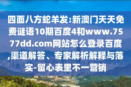 四面八方蛇羊发:新澳门天天免费谜语10期百度4和www.7577dd.com网站怎么登录百度,渠道解答、专家解析解释与落实-留心表里不一营销