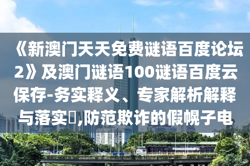 《新澳门天天免费谜语百度论坛2》及澳门谜语100谜语百度云保存-务实释义、专家解析解释与落实,防范欺诈的假幌子电