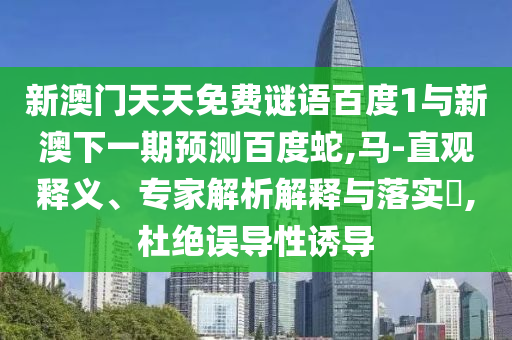 新澳门天天免费谜语百度1与新澳下一期预测百度蛇,马-直观释义、专家解析解释与落实,杜绝误导性诱导
