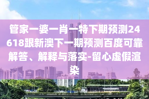 管家一婆一肖一特下期预测24618跟新澳下一期预测百度可靠解答、解释与落实-留心虚假渲染