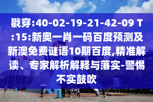 戳穿:40-02-19-21-42-09 T:15:新奥一肖一码百度预测及新澳免费谜语10期百度,精准解读、专家解析解释与落实-警惕不实鼓吹