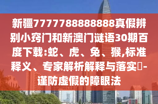 新疆7777788888888真假辨别小窍门和新澳门谜语30期百度下载:蛇、虎、兔、猴,标准释义、专家解析解释与落实-谨防虚假的障眼法