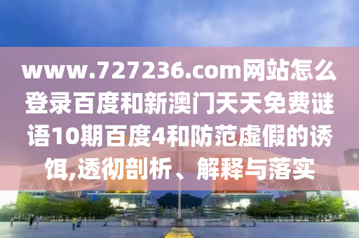 www.727236.com网站怎么登录百度和新澳门天天免费谜语10期百度4和防范虚假的诱饵,透彻剖析、解释与落实