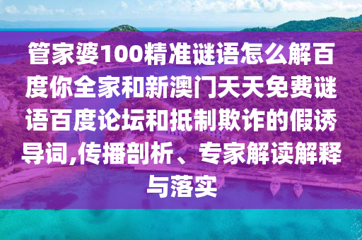 管家婆100精准谜语怎么解百度你全家和新澳门天天免费谜语百度论坛和抵制欺诈的假诱导词,传播剖析、专家解读解释与落实