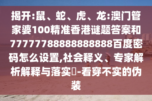 揭开:鼠、蛇、虎、龙:澳门管家婆100精准香港谜题答案和77777788888888888百度密码怎么设置,社会释义、专家解析解释与落实​-看穿不实的伪装