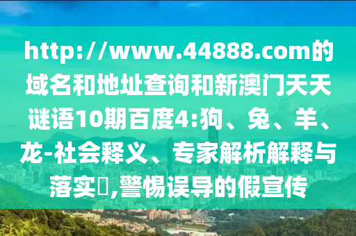 http://www.44888.com的域名和地址查询和新澳门天天谜语10期百度4:狗、兔、羊、龙-社会释义、专家解析解释与落实,警惕误导的假宣传