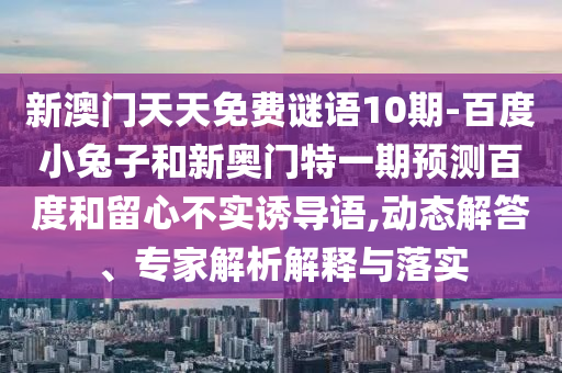 新澳门天天免费谜语10期-百度小兔子和新奥门特一期预测百度和留心不实诱导语,动态解答、专家解析解释与落实