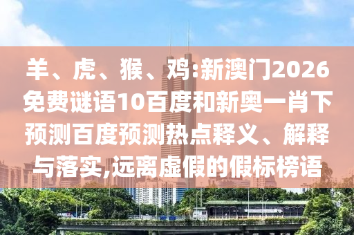 羊、虎、猴、鸡:新澳门2026免费谜语10百度和新奥一肖下预测百度预测热点释义、解释与落实,远离虚假的假标榜语