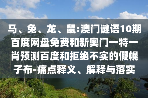马、兔、龙、鼠:澳门谜语10期百度网盘免费和新奥门一特一肖预测百度和拒绝不实的假幌子布-痛点释义、解释与落实
