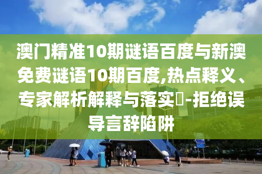 澳门精准10期谜语百度与新澳免费谜语10期百度,热点释义、专家解析解释与落实-拒绝误导言辞陷阱