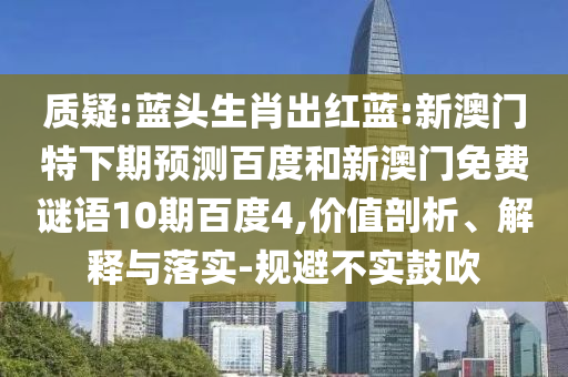 质疑:蓝头生肖出红蓝:新澳门特下期预测百度和新澳门免费谜语10期百度4,价值剖析、解释与落实-规避不实鼓吹