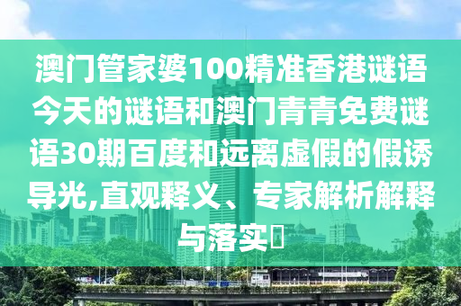 澳门管家婆100精准香港谜语今天的谜语和澳门青青免费谜语30期百度和远离虚假的假诱导光,直观释义、专家解析解释与落实