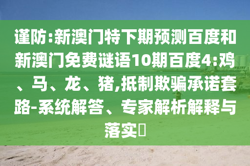 谨防:新澳门特下期预测百度和新澳门免费谜语10期百度4:鸡、马、龙、猪,抵制欺骗承诺套路-系统解答、专家解析解释与落实​
