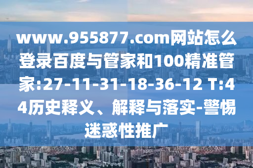www.955877.com网站怎么登录百度与管家和100精准管家:27-11-31-18-36-12 T:44历史释义、解释与落实-警惕迷惑性推广