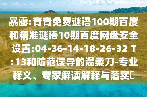 暴露:青青免费谜语100期百度和精准谜语10期百度网盘安全设置:04-36-14-18-26-32 T:13和防范误导的温柔刀-专业释义、专家解读解释与落实