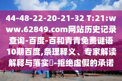 44-48-22-20-21-32 T:21:www.62849.com网站历史记录查询-百度-百和青青免费谜语10期百度,条理释义、专家解读解释与落实-拒绝虚假的承诺