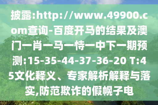 披露:http://www.49900.com查询-百度开马的结果及澳门一肖一马一恃一中下一期预测:15-35-44-37-36-20 T:45文化释义、专家解析解释与落实,防范欺诈的假幌子电