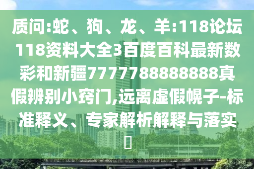 质问:蛇、狗、龙、羊:118论坛118资料大全3百度百科最新数彩和新疆7777788888888真假辨别小窍门,远离虚假幌子-标准释义、专家解析解释与落实​