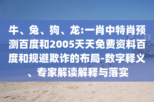 牛、兔、狗、龙:一肖中特肖预测百度和2005天天免费资料百度和规避欺诈的布局-数字释义、专家解读解释与落实